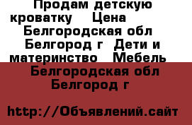 Продам детскую кроватку  › Цена ­ 3 000 - Белгородская обл., Белгород г. Дети и материнство » Мебель   . Белгородская обл.,Белгород г.